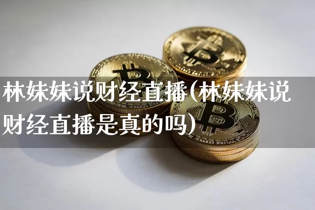 林妹妹说财经直播(林妹妹说财经直播是真的吗)_https://www.huakunhengjia.com_财经资讯_第1张