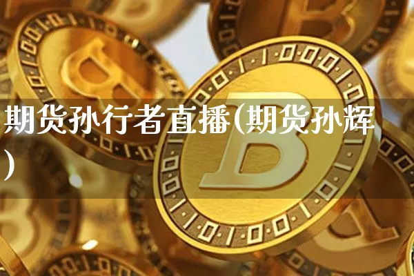 期货孙行者直播(期货孙辉)_https://www.huakunhengjia.com_财经资讯_第1张