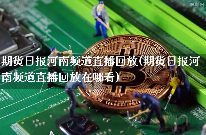 期货日报河南频道直播回放(期货日报河南频道直播回放在哪看)_https://www.huakunhengjia.com_期货资讯_第1张