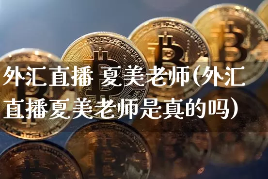 外汇直播 夏美老师(外汇直播夏美老师是真的吗)_https://www.huakunhengjia.com_金融资讯_第1张