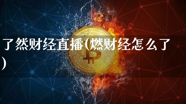 了然财经直播(燃财经怎么了)_https://www.huakunhengjia.com_股票资讯_第1张