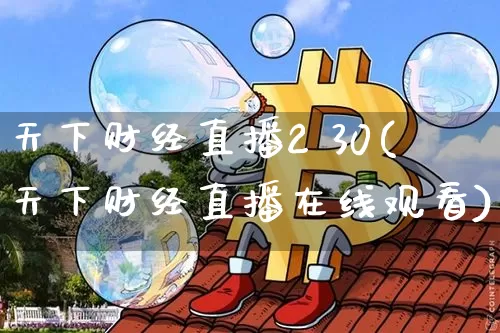 天下财经直播2 30(天下财经直播在线观看)_https://www.huakunhengjia.com_期货资讯_第1张