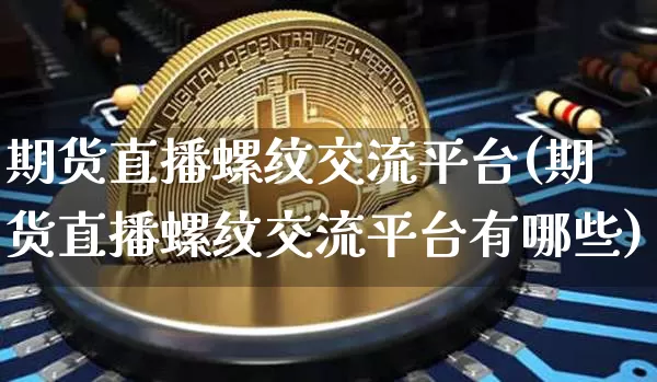 期货直播螺纹交流平台(期货直播螺纹交流平台有哪些)_https://www.huakunhengjia.com_期货资讯_第1张