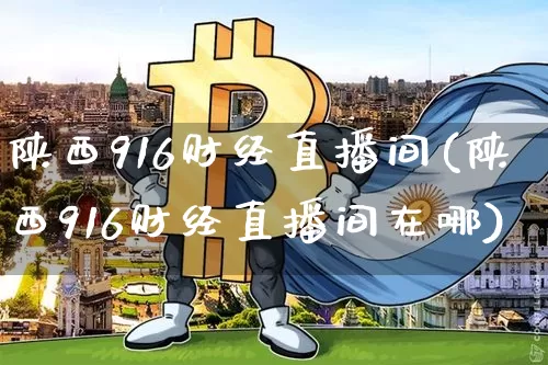 陕西916财经直播间(陕西916财经直播间在哪)_https://www.huakunhengjia.com_股票资讯_第1张