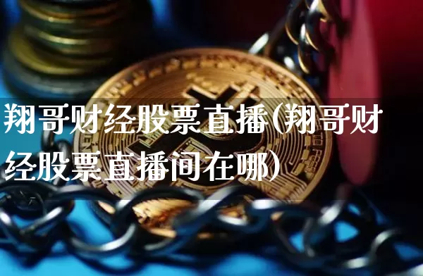 翔哥财经股票直播(翔哥财经股票直播间在哪)_https://www.huakunhengjia.com_期货资讯_第1张
