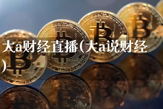 大a财经直播(大a说财经)_https://www.huakunhengjia.com_期货资讯_第1张