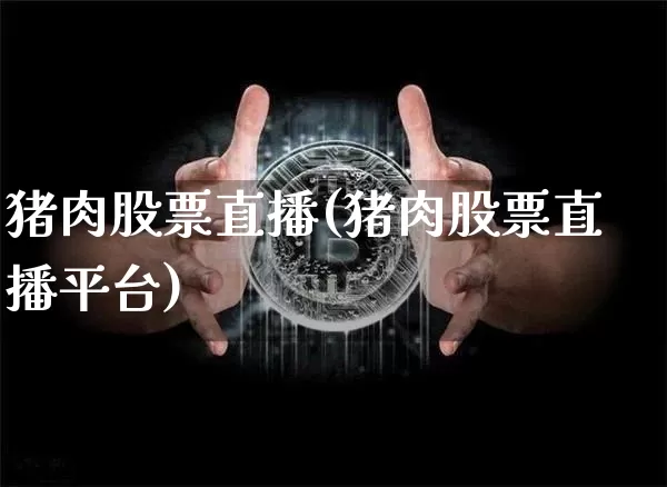 猪肉股票直播(猪肉股票直播平台)_https://www.huakunhengjia.com_股票资讯_第1张