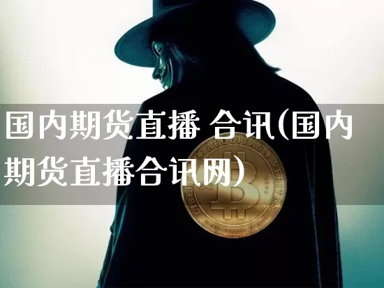 国内期货直播 合讯(国内期货直播合讯网)_https://www.huakunhengjia.com_期货资讯_第1张