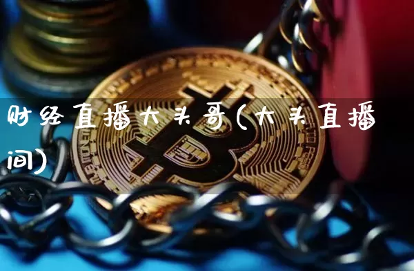 财经直播大头哥(大头直播间)_https://www.huakunhengjia.com_财经资讯_第1张