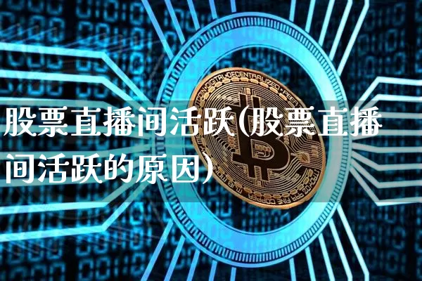 股票直播间活跃(股票直播间活跃的原因)_https://www.huakunhengjia.com_期货资讯_第1张