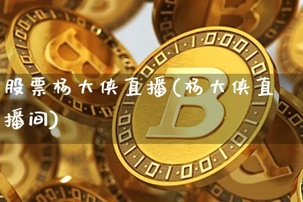 股票杨大侠直播(杨大侠直播间)_https://www.huakunhengjia.com_金融资讯_第1张