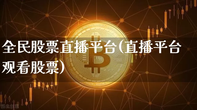 全民股票直播平台(直播平台观看股票)_https://www.huakunhengjia.com_金融资讯_第1张