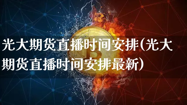 光大期货直播时间安排(光大期货直播时间安排最新)_https://www.huakunhengjia.com_期货资讯_第1张