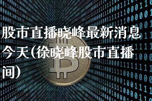 股市直播晓峰最新消息今天(徐晓峰股市直播间)_https://www.huakunhengjia.com_股票资讯_第1张