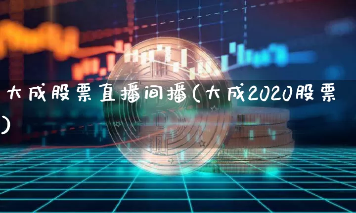 大成股票直播间播(大成2020股票)_https://www.huakunhengjia.com_金融资讯_第1张
