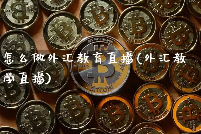 怎么做外汇教育直播(外汇教学直播)_https://www.huakunhengjia.com_财经资讯_第1张