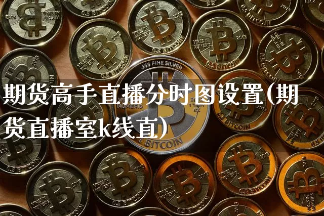 期货高手直播分时图设置(期货直播室k线直)_https://www.huakunhengjia.com_股票资讯_第1张
