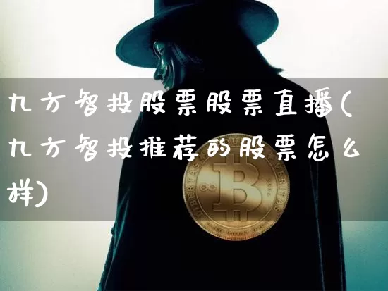九方智投股票股票直播(九方智投推荐的股票怎么样)_https://www.huakunhengjia.com_财经资讯_第1张