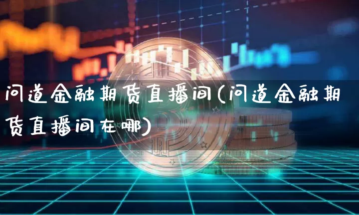 问道金融期货直播间(问道金融期货直播间在哪)_https://www.huakunhengjia.com_期货资讯_第1张