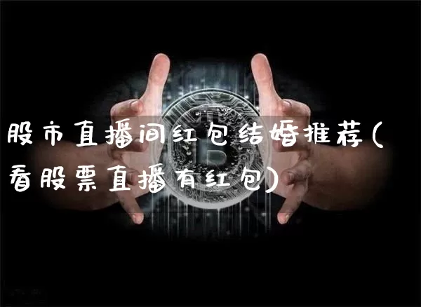 股市直播间红包结婚推荐(看股票直播有红包)_https://www.huakunhengjia.com_财经资讯_第1张