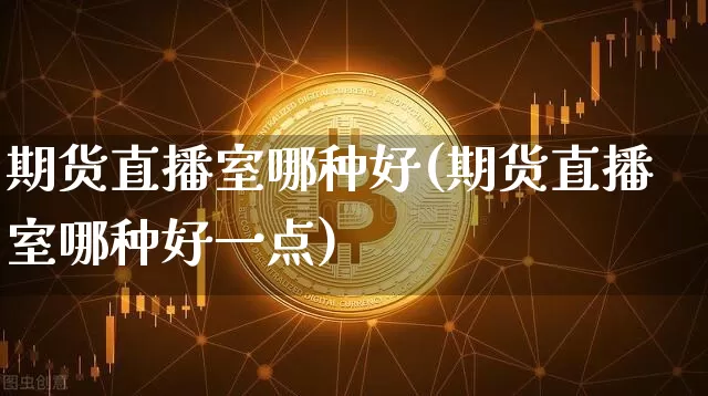 期货直播室哪种好(期货直播室哪种好一点)_https://www.huakunhengjia.com_股票资讯_第1张