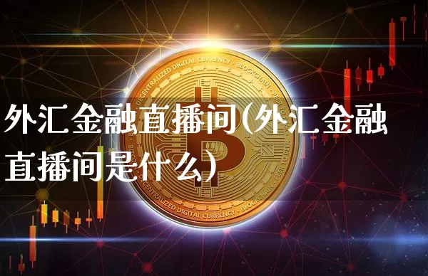 外汇金融直播间(外汇金融直播间是什么)_https://www.huakunhengjia.com_股票资讯_第1张