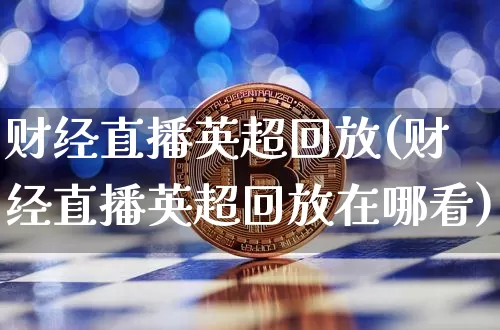财经直播英超回放(财经直播英超回放在哪看)_https://www.huakunhengjia.com_财经资讯_第1张