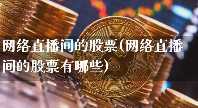 网络直播间的股票(网络直播间的股票有哪些)_https://www.huakunhengjia.com_股票资讯_第1张