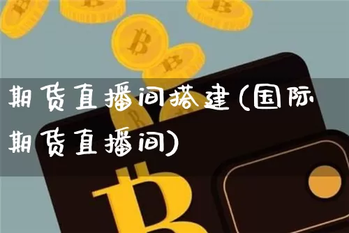 期货直播间搭建(国际期货直播间)_https://www.huakunhengjia.com_财经资讯_第1张