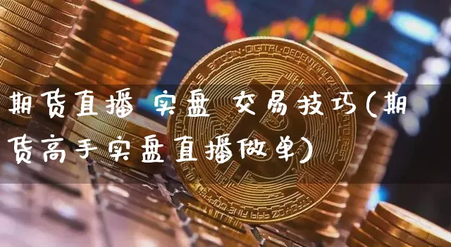期货直播 实盘 交易技巧(期货高手实盘直播做单)_https://www.huakunhengjia.com_期货资讯_第1张