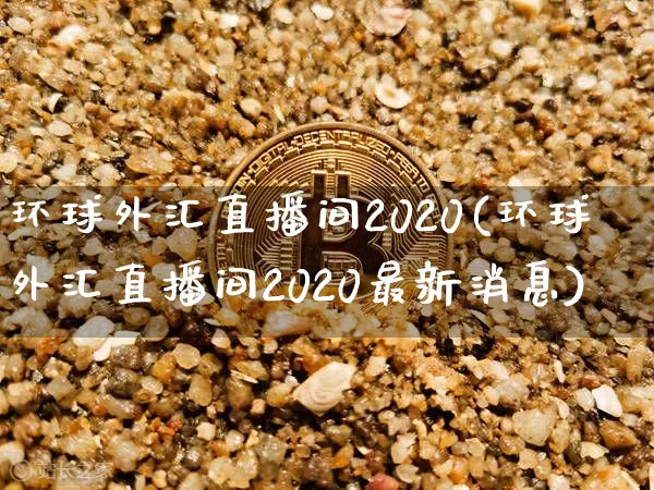 环球外汇直播间2020(环球外汇直播间2020最新消息)_https://www.huakunhengjia.com_股票资讯_第1张