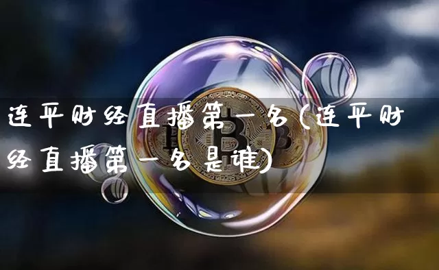 连平财经直播第一名(连平财经直播第一名是谁)_https://www.huakunhengjia.com_财经资讯_第1张