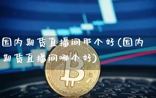 国内期货直播间那个好(国内期货直播间哪个好)_https://www.huakunhengjia.com_期货资讯_第1张