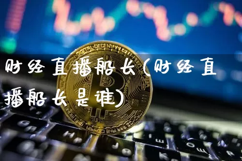 财经直播船长(财经直播船长是谁)_https://www.huakunhengjia.com_金融资讯_第1张