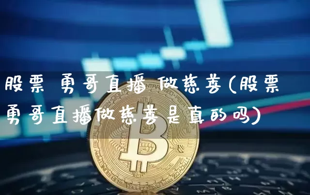 股票 勇哥直播 做慈善(股票勇哥直播做慈善是真的吗)_https://www.huakunhengjia.com_期货资讯_第1张