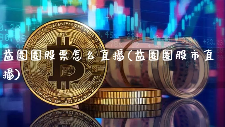 益圈圈股票怎么直播(益圈圈股市直播)_https://www.huakunhengjia.com_期货资讯_第1张