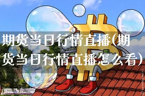 期货当日行情直播(期货当日行情直播怎么看)_https://www.huakunhengjia.com_期货资讯_第1张