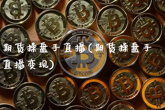 期货操盘手直播(期货操盘手直播变现)_https://www.huakunhengjia.com_期货资讯_第1张