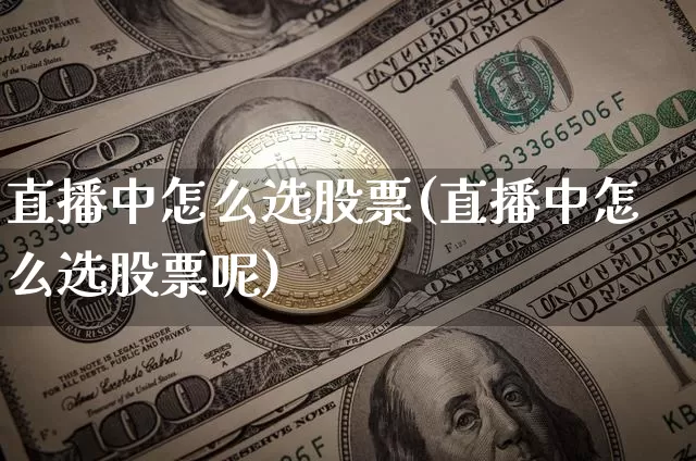 直播中怎么选股票(直播中怎么选股票呢)_https://www.huakunhengjia.com_金融资讯_第1张