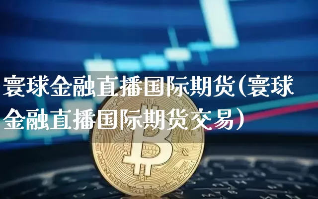 寰球金融直播国际期货(寰球金融直播国际期货交易)_https://www.huakunhengjia.com_期货资讯_第1张