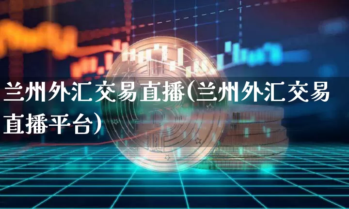 兰州外汇交易直播(兰州外汇交易直播平台)_https://www.huakunhengjia.com_金融资讯_第1张