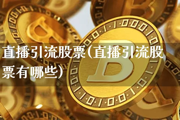 直播引流股票(直播引流股票有哪些)_https://www.huakunhengjia.com_期货资讯_第1张