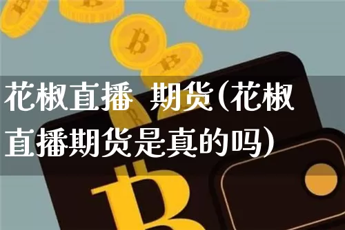 花椒直播  期货(花椒直播期货是真的吗)_https://www.huakunhengjia.com_金融资讯_第1张