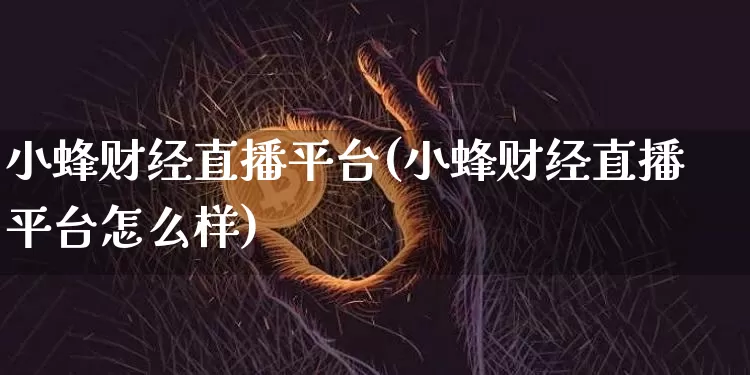 小蜂财经直播平台(小蜂财经直播平台怎么样)_https://www.huakunhengjia.com_金融资讯_第1张