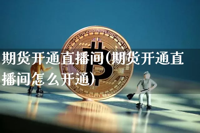 期货开通直播间(期货开通直播间怎么开通)_https://www.huakunhengjia.com_期货资讯_第1张