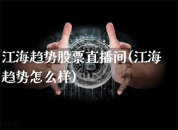 江海趋势股票直播间(江海趋势怎么样)_https://www.huakunhengjia.com_期货资讯_第1张