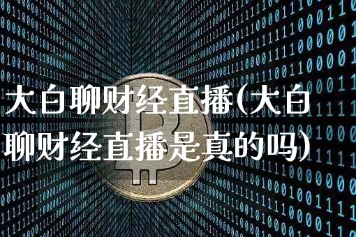 大白聊财经直播(大白聊财经直播是真的吗)_https://www.huakunhengjia.com_财经资讯_第1张