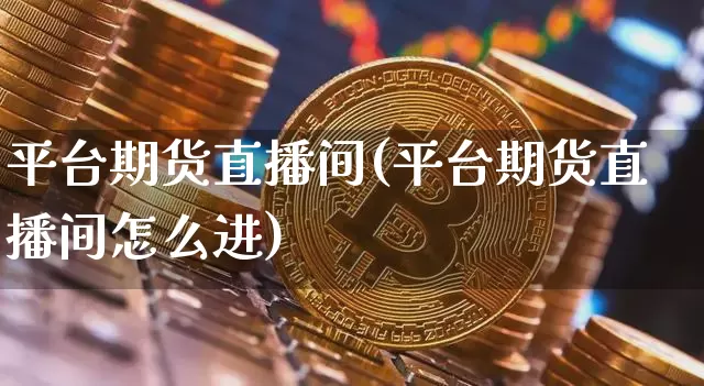 平台期货直播间(平台期货直播间怎么进)_https://www.huakunhengjia.com_财经资讯_第1张