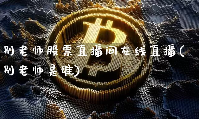 别老师股票直播间在线直播(别老师是谁)_https://www.huakunhengjia.com_财经资讯_第1张