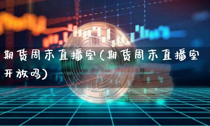 期货周末直播室(期货周末直播室开放吗)_https://www.huakunhengjia.com_财经资讯_第1张